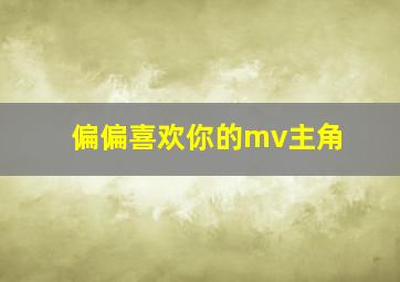 偏偏喜欢你的mv主角