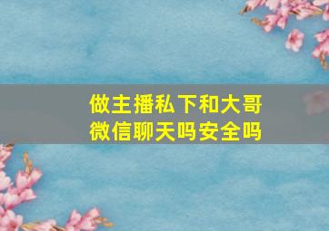 做主播私下和大哥微信聊天吗安全吗