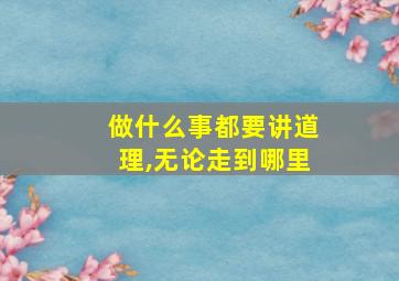 做什么事都要讲道理,无论走到哪里