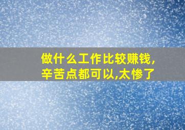 做什么工作比较赚钱,辛苦点都可以,太惨了