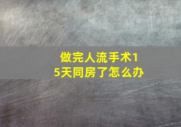 做完人流手术15天同房了怎么办