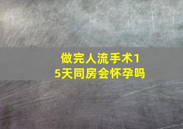 做完人流手术15天同房会怀孕吗