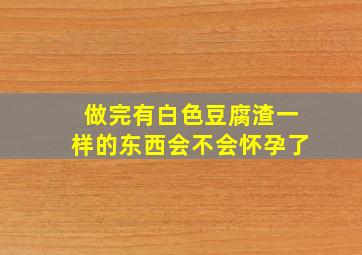 做完有白色豆腐渣一样的东西会不会怀孕了