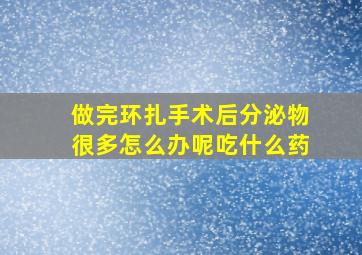 做完环扎手术后分泌物很多怎么办呢吃什么药