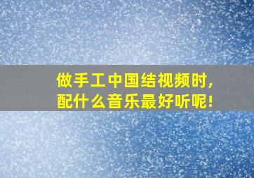 做手工中国结视频时,配什么音乐最好听呢!