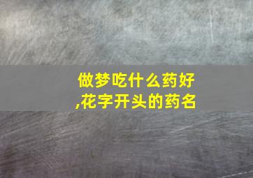 做梦吃什么药好,花字开头的药名