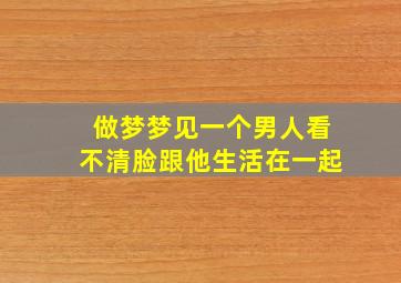 做梦梦见一个男人看不清脸跟他生活在一起