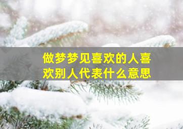 做梦梦见喜欢的人喜欢别人代表什么意思