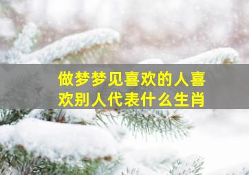 做梦梦见喜欢的人喜欢别人代表什么生肖