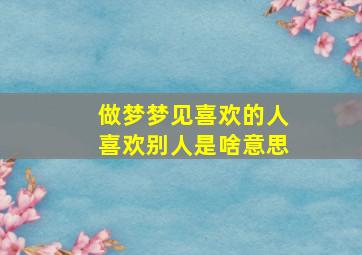 做梦梦见喜欢的人喜欢别人是啥意思