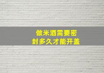 做米酒需要密封多久才能开盖