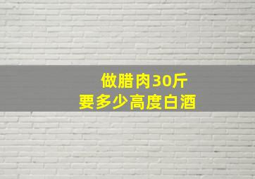 做腊肉30斤要多少高度白酒