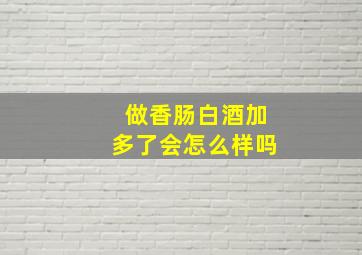 做香肠白酒加多了会怎么样吗