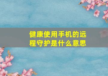 健康使用手机的远程守护是什么意思