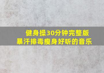 健身操30分钟完整版暴汗排毒瘦身好听的音乐