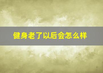 健身老了以后会怎么样