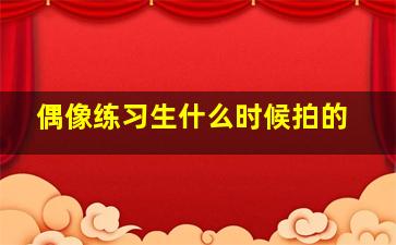 偶像练习生什么时候拍的