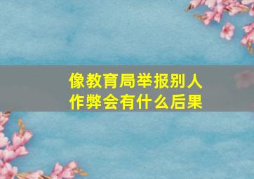 像教育局举报别人作弊会有什么后果