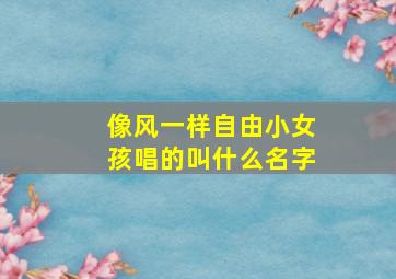 像风一样自由小女孩唱的叫什么名字