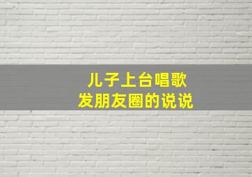 儿子上台唱歌发朋友圈的说说