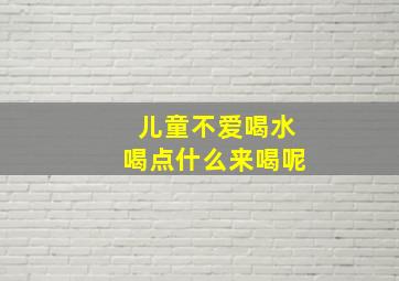 儿童不爱喝水喝点什么来喝呢