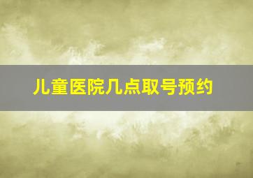 儿童医院几点取号预约