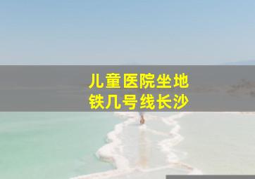 儿童医院坐地铁几号线长沙