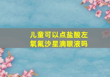 儿童可以点盐酸左氧氟沙星滴眼液吗