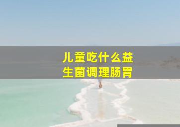 儿童吃什么益生菌调理肠胃