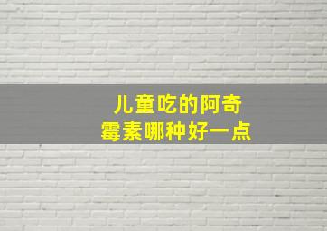 儿童吃的阿奇霉素哪种好一点