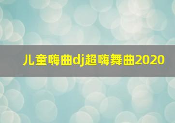 儿童嗨曲dj超嗨舞曲2020