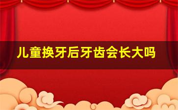 儿童换牙后牙齿会长大吗