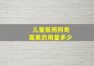 儿童服用阿奇霉素的用量多少