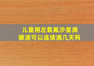 儿童用左氧氟沙星滴眼液可以连续滴几天吗