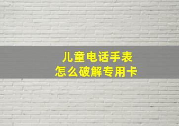 儿童电话手表怎么破解专用卡