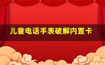 儿童电话手表破解内置卡