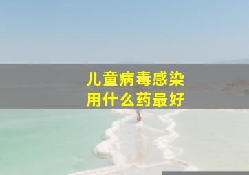 儿童病毒感染用什么药最好