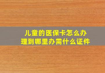 儿童的医保卡怎么办理到哪里办需什么证件