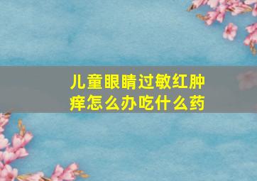 儿童眼睛过敏红肿痒怎么办吃什么药