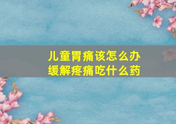 儿童胃痛该怎么办缓解疼痛吃什么药