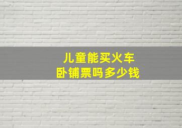 儿童能买火车卧铺票吗多少钱