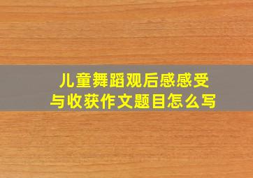 儿童舞蹈观后感感受与收获作文题目怎么写