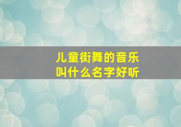 儿童街舞的音乐叫什么名字好听