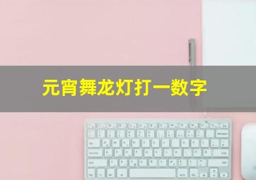 元宵舞龙灯打一数字