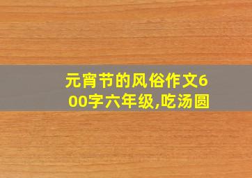 元宵节的风俗作文600字六年级,吃汤圆