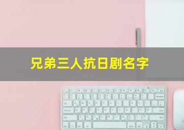 兄弟三人抗日剧名字