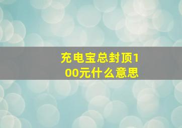 充电宝总封顶100元什么意思