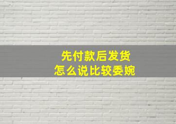 先付款后发货怎么说比较委婉