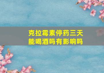 克拉霉素停药三天能喝酒吗有影响吗