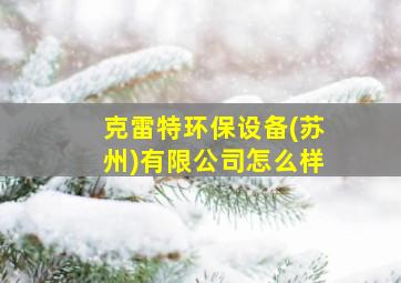 克雷特环保设备(苏州)有限公司怎么样